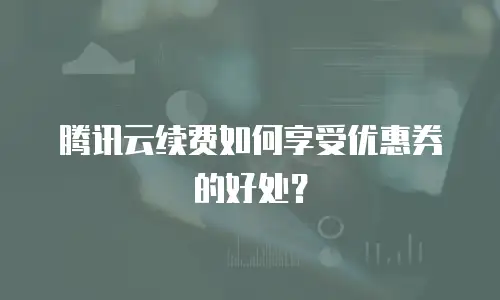 腾讯云续费如何享受优惠券的好处？