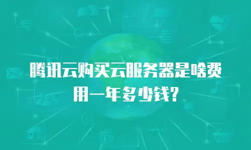 腾讯云购买云服务器是啥费用一年多少钱？