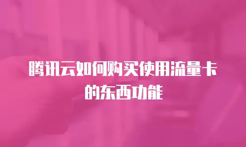 腾讯云如何购买使用流量卡的东西功能