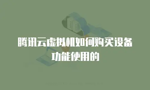 腾讯云虚拟机如何购买设备功能使用的