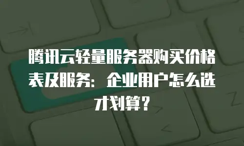 腾讯云轻量服务器购买价格表及服务：企业用户怎么选才划算？