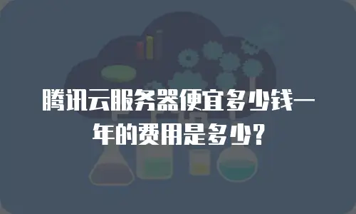 腾讯云服务器便宜多少钱一年的费用是多少？