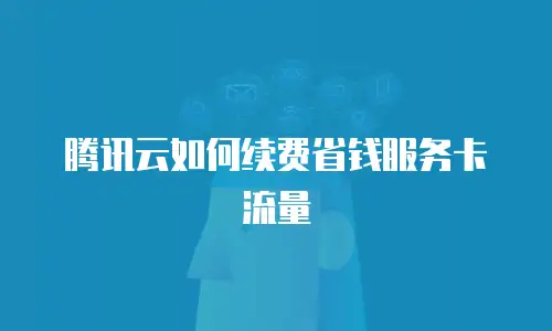 腾讯云如何续费省钱服务卡流量