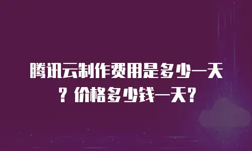 腾讯云制作费用是多少一天？价格多少钱一天？