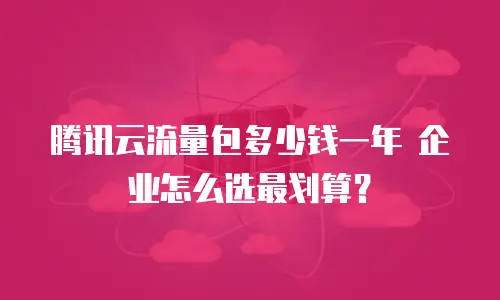 腾讯云流量包多少钱一年 企业怎么选最划算？