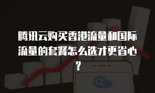 腾讯云购买香港流量和国际流量的套餐怎么选才更省心？