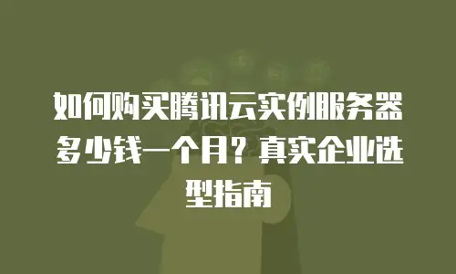 如何购买腾讯云实例服务器多少钱一个月？真实企业选型指南