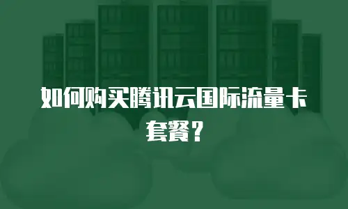 如何购买腾讯云国际流量卡套餐？