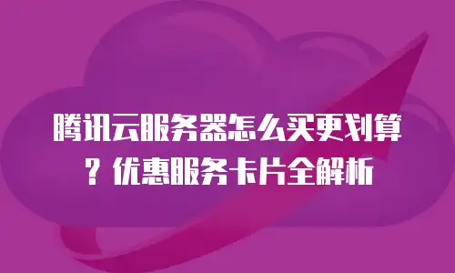 腾讯云服务器怎么买更划算？优惠服务卡片全解析