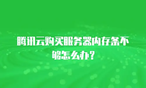 腾讯云购买服务器内存条不够怎么办？
