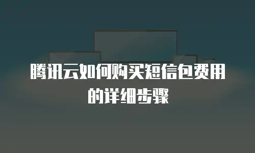 腾讯云如何购买短信包费用的详细步骤
