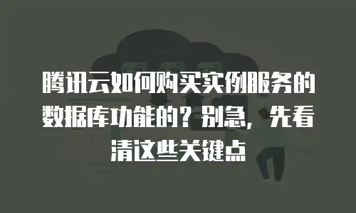 腾讯云如何购买实例服务的数据库功能的？别急，先看清这些关键点