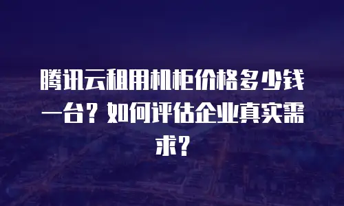 腾讯云租用机柜价格多少钱一台？如何评估企业真实需求？