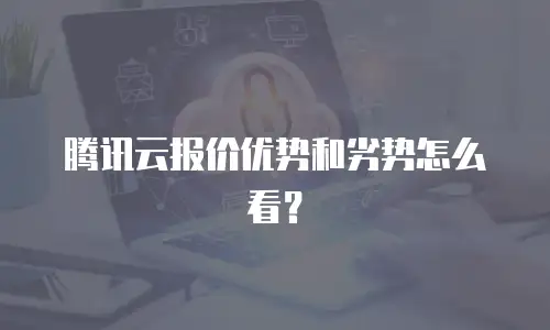 腾讯云报价优势和劣势怎么看？