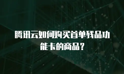 腾讯云如何购买首单残品功能卡的商品？