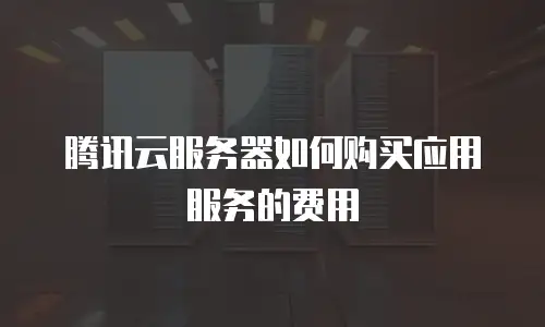 腾讯云服务器如何购买应用服务的费用