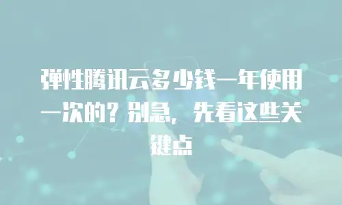 弹性腾讯云多少钱一年使用一次的？别急，先看这些关键点