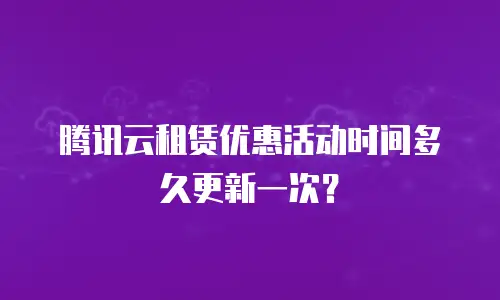 腾讯云租赁优惠活动时间多久更新一次？