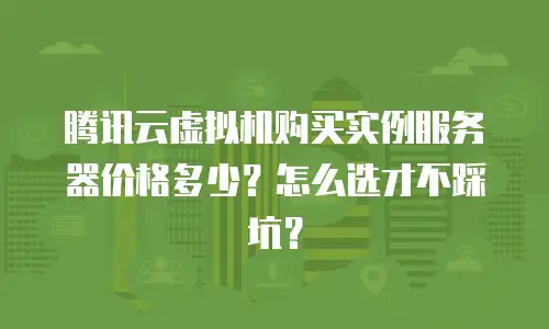 腾讯云虚拟机购买实例服务器价格多少？怎么选才不踩坑？
