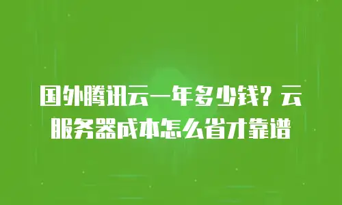 国外腾讯云一年多少钱？云服务器成本怎么省才靠谱
