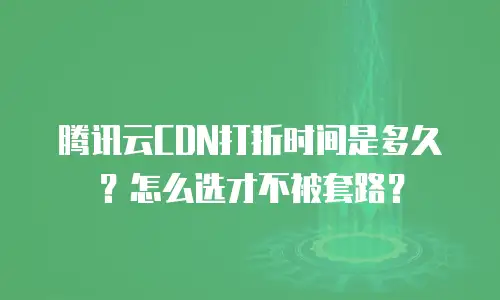腾讯云CDN打折时间是多久？怎么选才不被套路？
