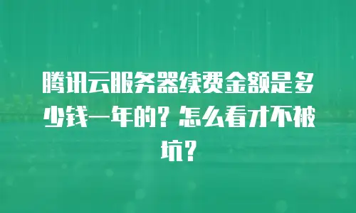 腾讯云服务器续费金额是多少钱一年的？怎么看才不被坑？