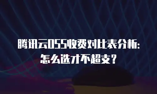 腾讯云OSS收费对比表分析：怎么选才不超支？