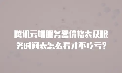 腾讯云端服务器价格表及服务时间表怎么看才不吃亏？