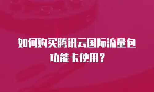 如何购买腾讯云国际流量包功能卡使用？