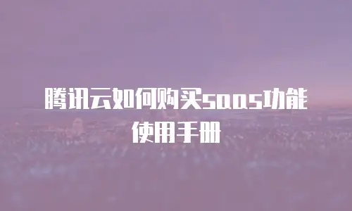 腾讯云如何购买saas功能使用手册