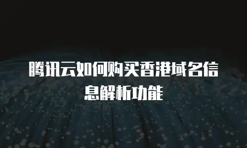 腾讯云如何购买香港域名信息解析功能