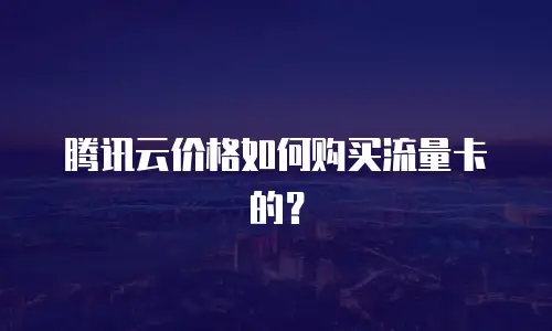 腾讯云价格如何购买流量卡的？