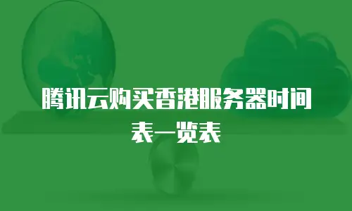 腾讯云购买香港服务器时间表一览表