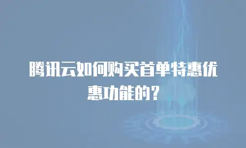 腾讯云如何购买首单特惠优惠功能的？