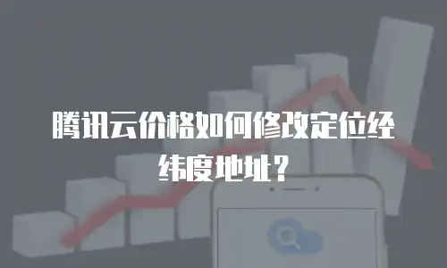 腾讯云价格如何修改定位经纬度地址？