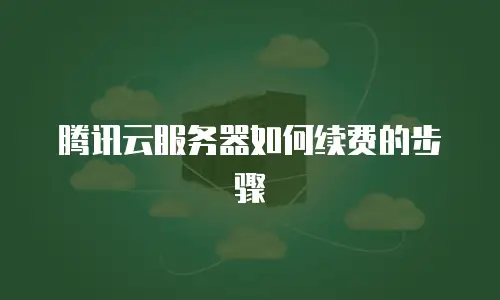 腾讯云服务器如何续费的步骤