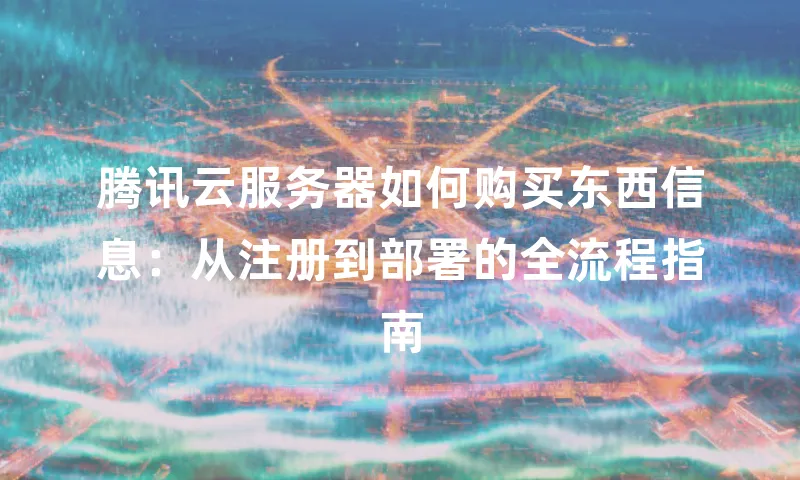 腾讯云服务器如何购买东西信息：从注册到部署的全流程指南