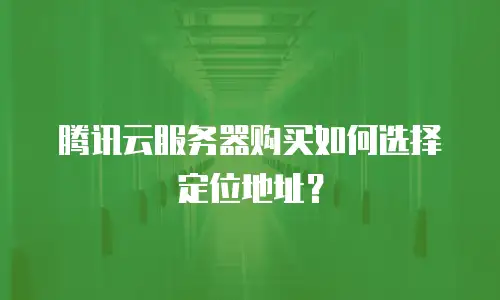 腾讯云服务器购买如何选择定位地址？