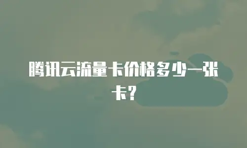 腾讯云流量卡价格多少一张卡？
