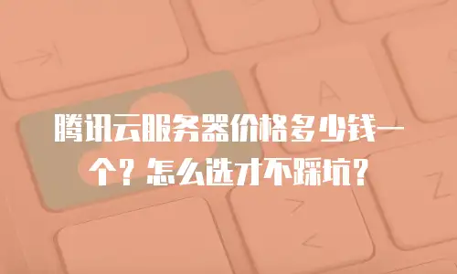 腾讯云服务器价格多少钱一个？怎么选才不踩坑？