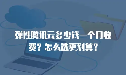 弹性腾讯云多少钱一个月收费？怎么选更划算？