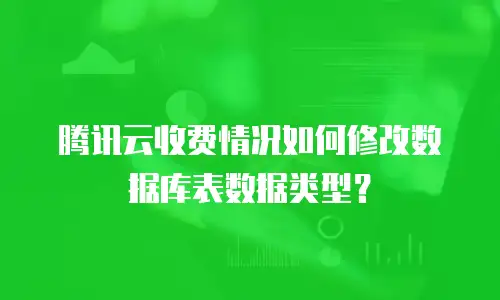腾讯云收费情况如何修改数据库表数据类型？