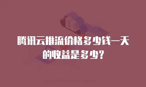 腾讯云推流价格多少钱一天的收益是多少？