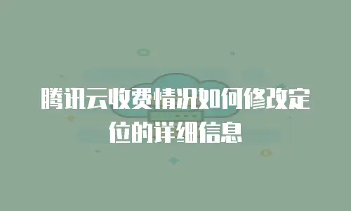 腾讯云收费情况如何修改定位的详细信息