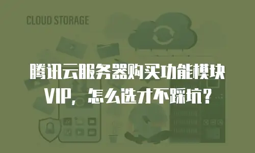 腾讯云服务器购买功能模块VIP，怎么选才不踩坑？