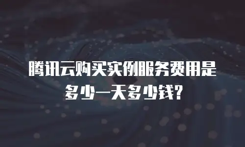 腾讯云购买实例服务费用是多少一天多少钱？