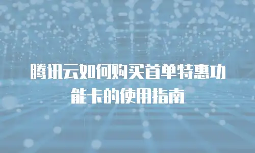 腾讯云如何购买首单特惠功能卡的使用指南