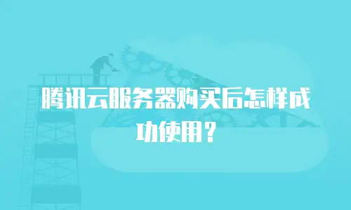 腾讯云服务器购买后怎样成功使用？