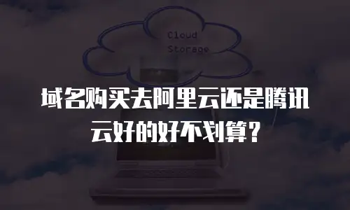 域名购买去阿里云还是腾讯云好的好不划算？