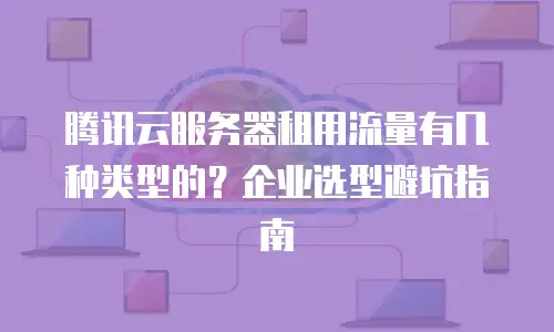 腾讯云服务器租用流量有几种类型的？企业选型避坑指南